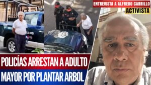 Entrevista | Policías arrestan a adulto mayor por plantar un árbol; el activista Alfredo Carrillo narra lo vivido