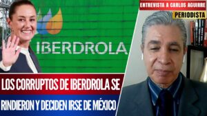 Entrevista | Iberdrola se retira de México al darse cuenta de que no podrán continuar con sus prácticas abusivas, afirma Carlos Aguirre