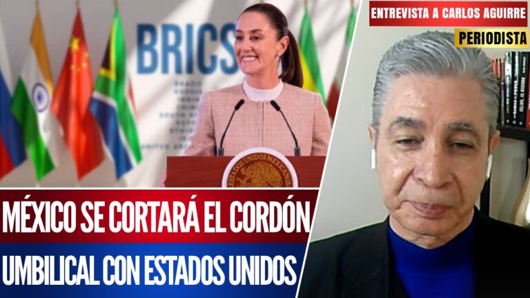 MÉXICO DEBE ENTRARLE A LOS BRICS: EE.UU. DEBE ENTENDER NUESTRA SOBERANÍA: CARLOS AGUIRRE